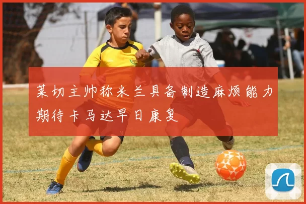 莱切主帅称米兰具备制造麻烦能力期待卡马达早日康复