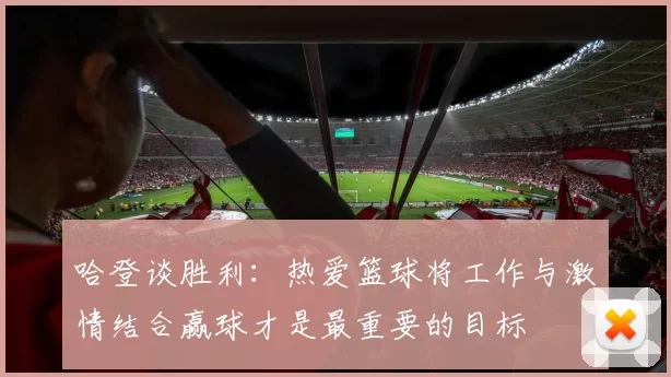 哈登谈胜利：热爱篮球将工作与激情结合赢球才是最重要的目标