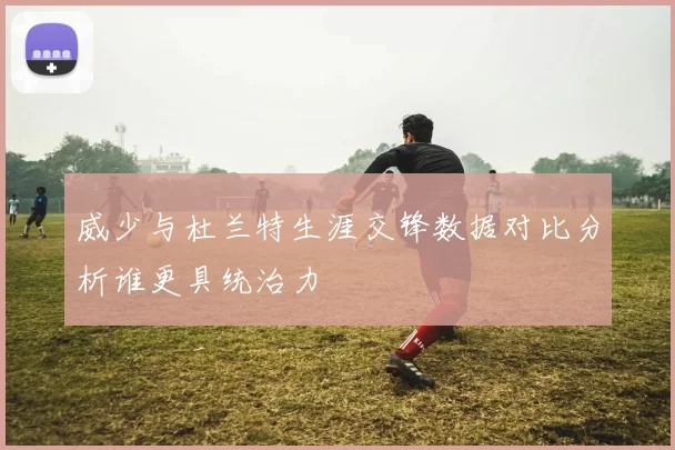 威少与杜兰特生涯交锋数据对比分析谁更具统治力