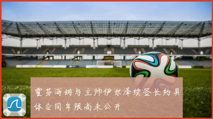 霍芬海姆与主帅伊尔泽续签长约具体合同年限尚未公开