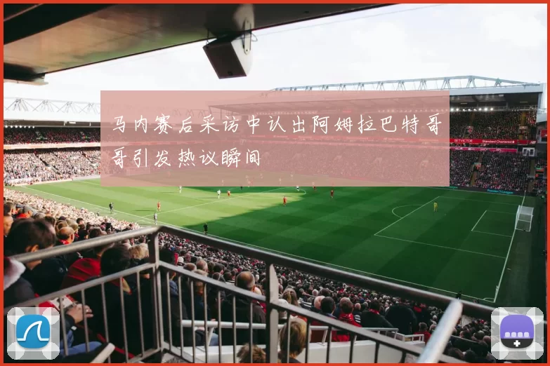 马内赛后采访中认出阿姆拉巴特哥哥引发热议瞬间