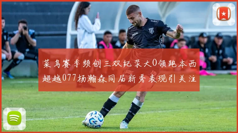 菜鸟赛季频创三双纪录大O领跑本西超越077杨瀚森同届新秀表现引关注