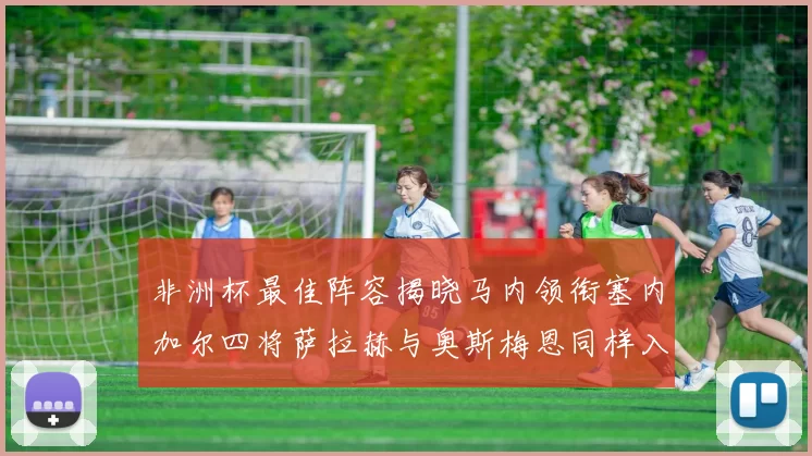 非洲杯最佳阵容揭晓马内领衔塞内加尔四将萨拉赫与奥斯梅恩同样入选